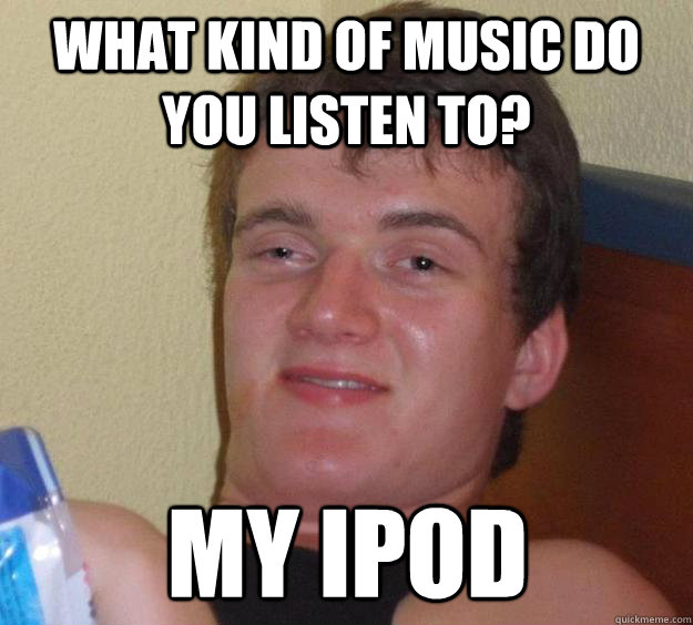 What kind of music do you listen to? my ipod - What kind of music do you listen to? my ipod  10 Guy