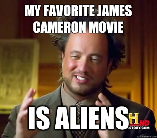 My favorite James Cameron movie IS Aliens  Ancient Aliens