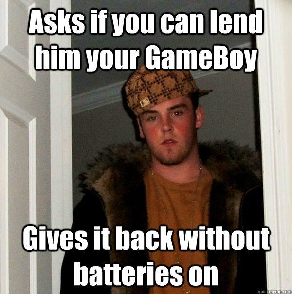 Asks if you can lend him your GameBoy Gives it back without batteries on - Asks if you can lend him your GameBoy Gives it back without batteries on  Scumbag Steve