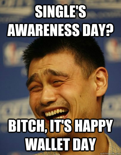 Single's awareness day? Bitch, it's happy wallet day  Yao Ming