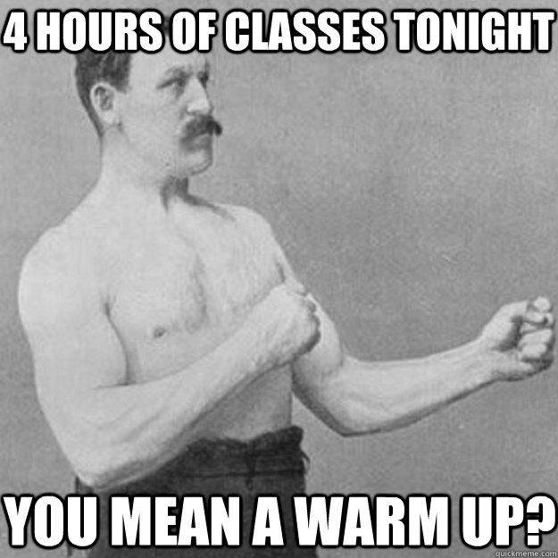 4 hours of classes tonight you mean a warm up?  overly manly man