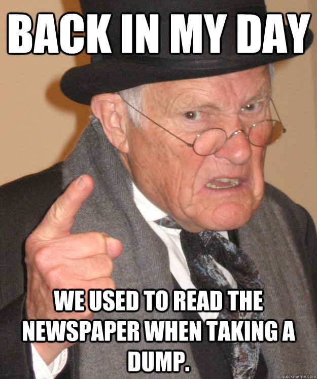 back in my day we used to read the newspaper when taking a dump.  back in my day