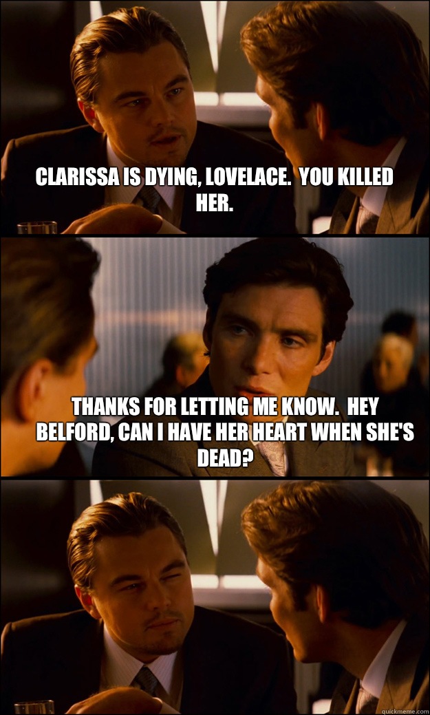 Clarissa is dying, Lovelace.  You killed her. Thanks for letting me know.  Hey Belford, can I have her heart when she's dead?   Inception