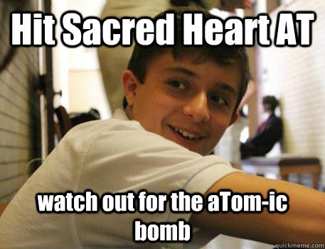 Hit Sacred Heart AT watch out for the aTom-ic bomb  