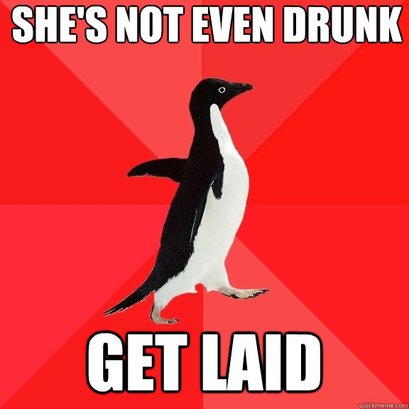 she's not even drunk get laid  Socially Awesome Penguin