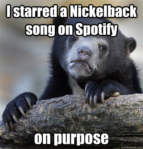 I starred a Nickelback song on Spotify on purpose  Confession Bear