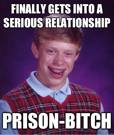 Finally gets into a serious relationship Prison-bitch  Bad Luck Brian