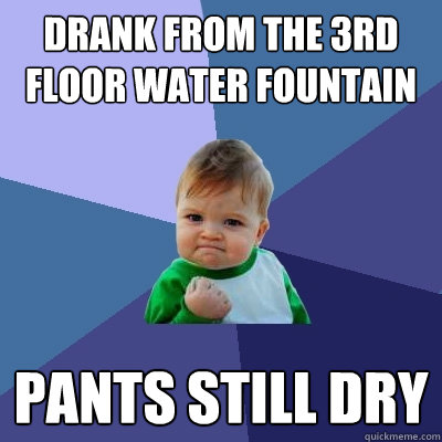 Drank from the 3rd floor water fountain pants still dry  Success Kid