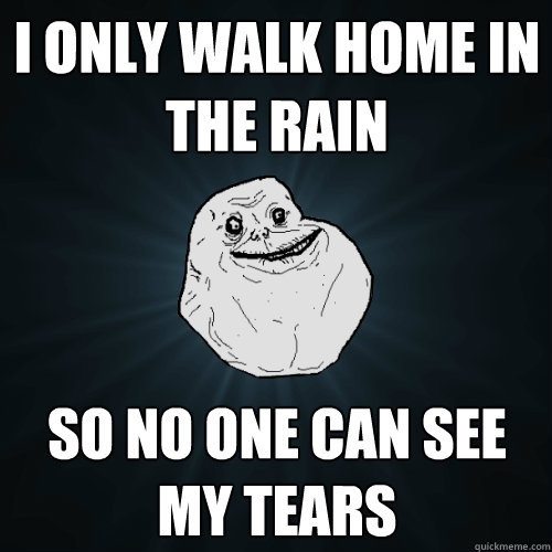 I ONLY WALK HOME IN THE RAIN SO NO ONE CAN SEE MY TEARS  Forever Alone