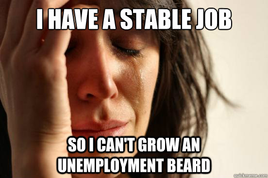 I have a stable job so i can't grow an       unemployment beard  First World Problems