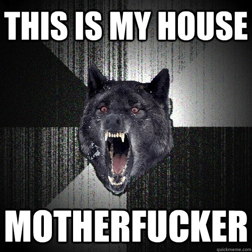 This is my house motherfucker  Insanity Wolf