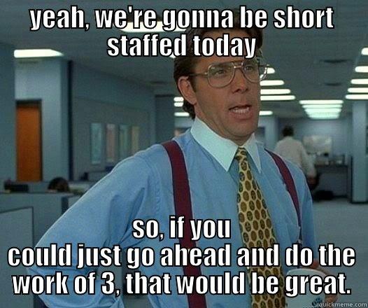 YEAH, WE'RE GONNA BE SHORT STAFFED TODAY SO, IF YOU COULD JUST GO AHEAD AND DO THE WORK OF 3, THAT WOULD BE GREAT. Office Space Lumbergh