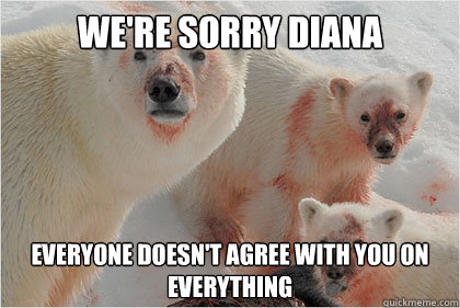 We're sorry Diana Everyone doesn't agree with you on everything  Bad News Bears