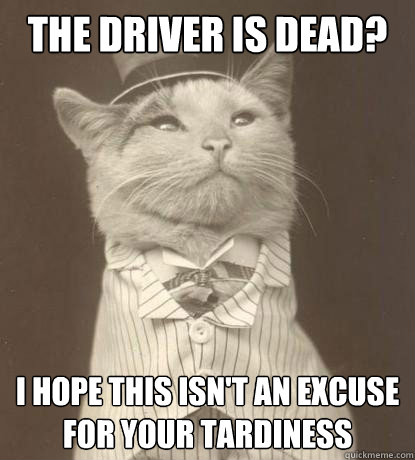 The driver is dead? I hope this isn't an excuse for your tardiness  Aristocat