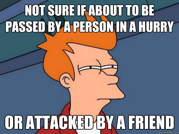 Not sure if about to be passed by a person in a hurry or attacked by a friend - Not sure if about to be passed by a person in a hurry or attacked by a friend  Futurama Fry