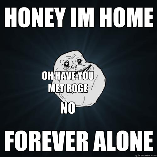 honey im home  forever alone oh have you met roge no  Forever Alone