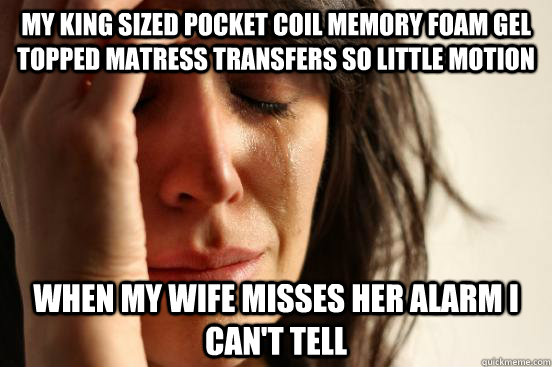 my king sized pocket coil memory foam gel topped matress transfers so little motion when my wife misses her alarm i can't tell - my king sized pocket coil memory foam gel topped matress transfers so little motion when my wife misses her alarm i can't tell  First World Problems