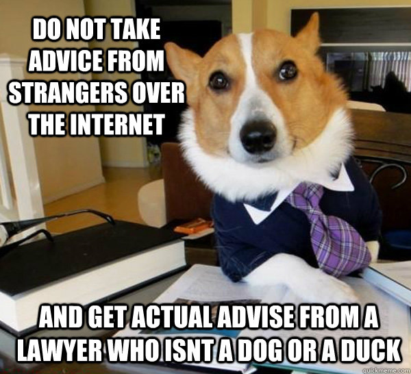 Do not take advice from strangers over the internet and get actual advise from a lawyer who isnt a dog or a duck  Lawyer Dog