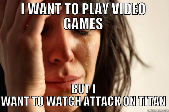 I WANT TO PLAY VIDEO GAMES BUT I WANT TO WATCH ATTACK ON TITAN First World Problems