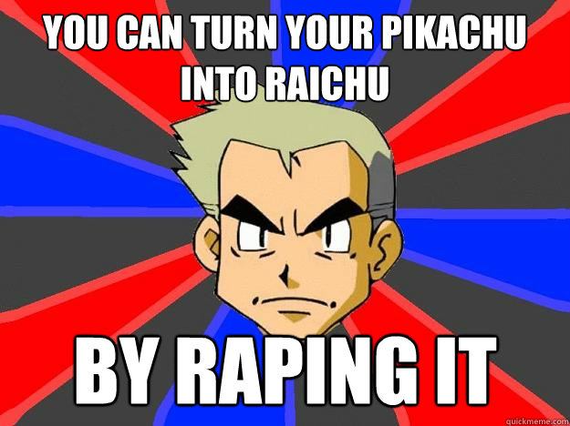 you can turn your pikachu into raichu by raping it  Professor Oak