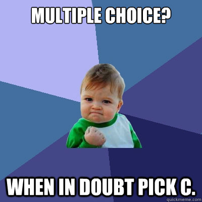 Multiple Choice? When in doubt pick C.  Success Kid