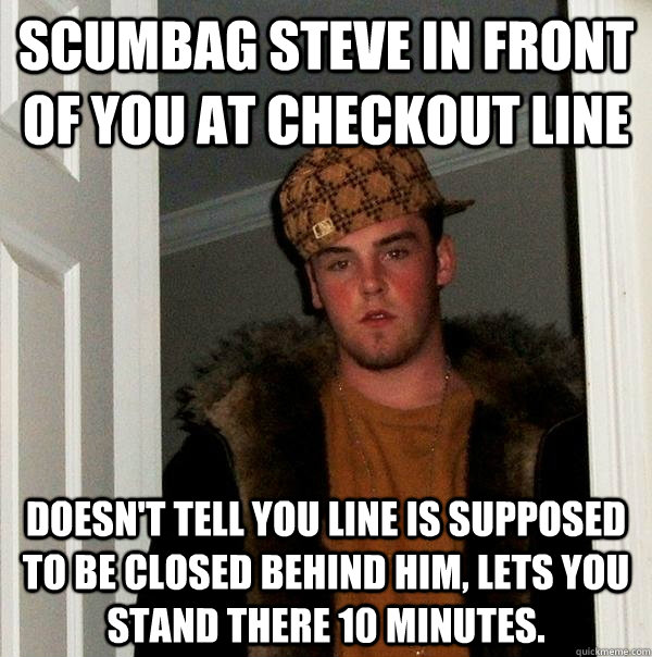 Scumbag Steve in front of you at checkout line doesn't tell you line is supposed to be closed behind him, lets you stand there 10 minutes.   Scumbag Steve