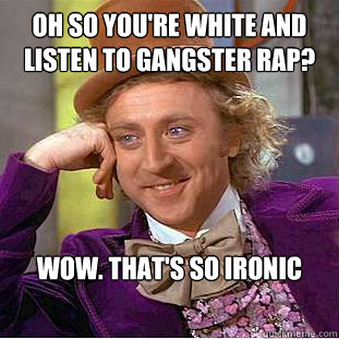 oh so you're white and listen to gangster rap? wow. that's so ironic - oh so you're white and listen to gangster rap? wow. that's so ironic  Condescending Wonka
