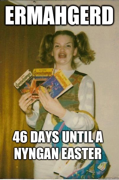 Ermahgerd 46 days until a Nyngan Easter  ERMAHGERD