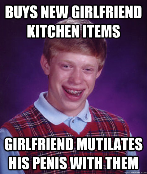 BUYS NEW GIRLFRIEND KITCHEN ITEMS Girlfriend mutilates his penis with them  Bad Luck Brian