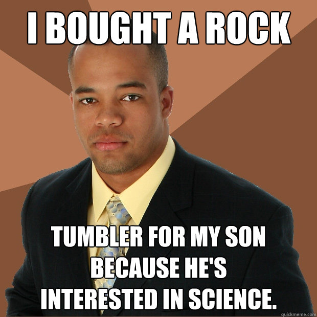 I bought a rock tumbler for my son because he's
interested in science. - I bought a rock tumbler for my son because he's
interested in science.  Successful Black Man