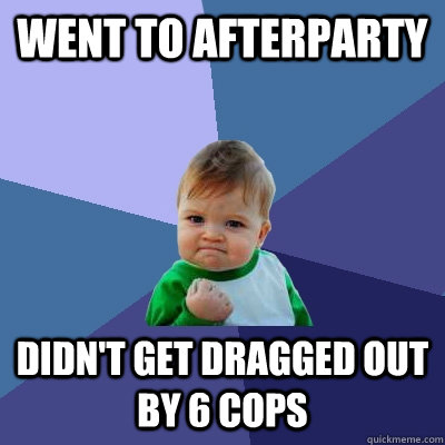 went to afterparty didn't get dragged out by 6 cops  Success Kid