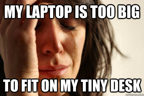 My laptop is too big To fit on my tiny desk - My laptop is too big To fit on my tiny desk  First World Problems