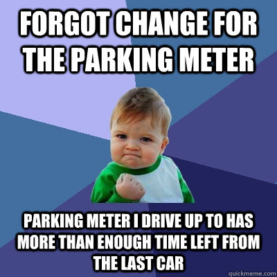 Forgot change for the parking meter Parking meter i drive up to has more than enough time left from the last car  Success Kid