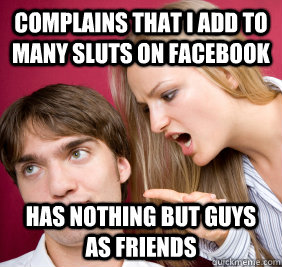 complains that i add to many sluts on facebook has nothing but guys as friends - complains that i add to many sluts on facebook has nothing but guys as friends  Nagging Girlfriend