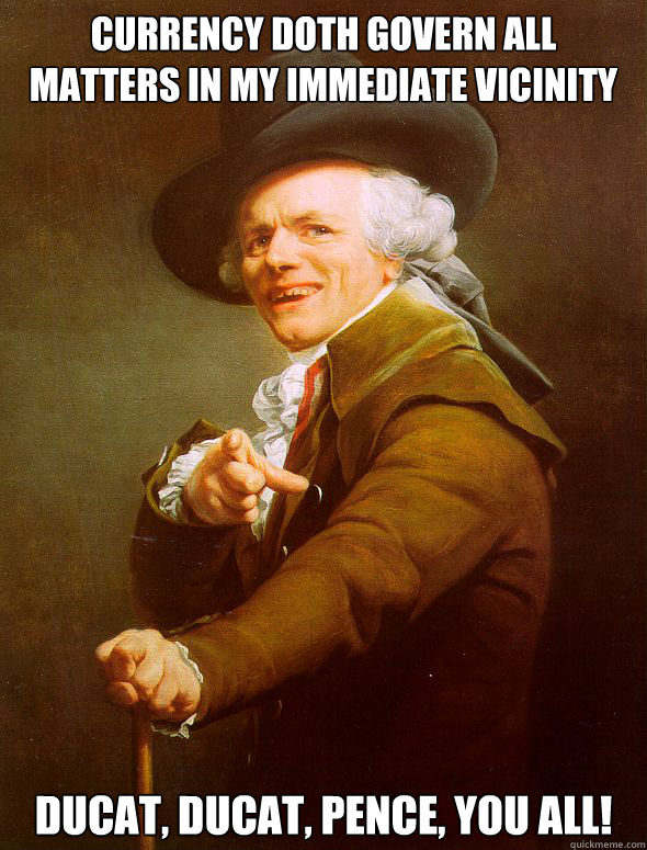 Currency doth govern all matters in my immediate vicinity Ducat, Ducat, Pence, you all!  Joseph Ducreux