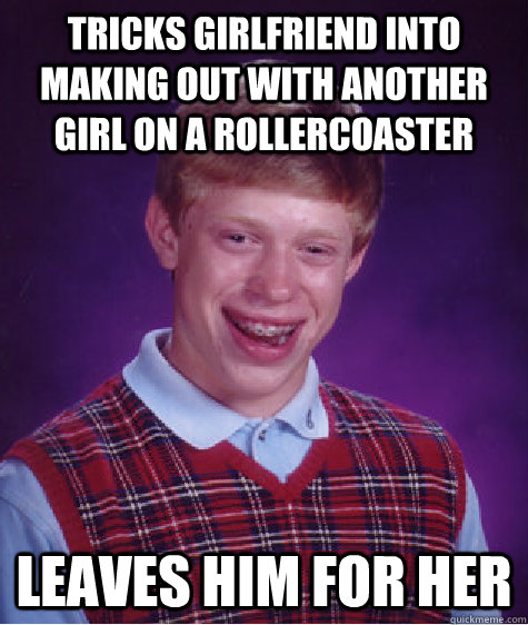 Tricks girlfriend into making out with another girl on a rollercoaster leaves him for her  Bad Luck Brian