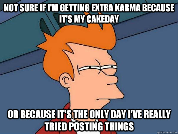 Not sure if I'm getting extra karma because it's my cakeday Or because it's the only day I've really tried posting things  Futurama Fry