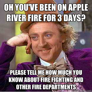 Oh you've been on Apple River Fire for 3 days? Please tell me how much you know about fire fighting and other Fire Departments  Condescending Wonka