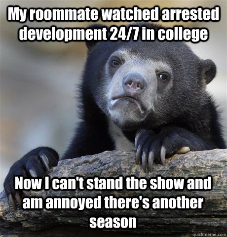 My roommate watched arrested development 24/7 in college Now I can't stand the show and am annoyed there's another season  Confession Bear