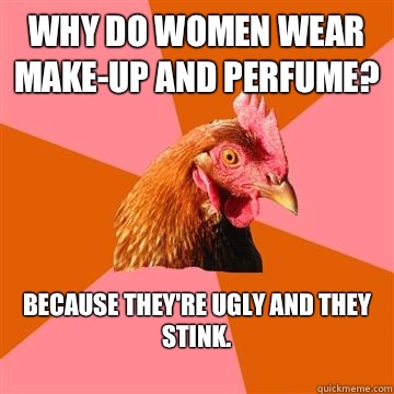 Why do women wear make-up and perfume? Because they're ugly and they stink.
  Anti-Joke Chicken