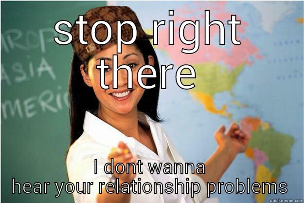 others relationships - STOP RIGHT THERE I DONT WANNA HEAR YOUR RELATIONSHIP PROBLEMS Scumbag Teacher