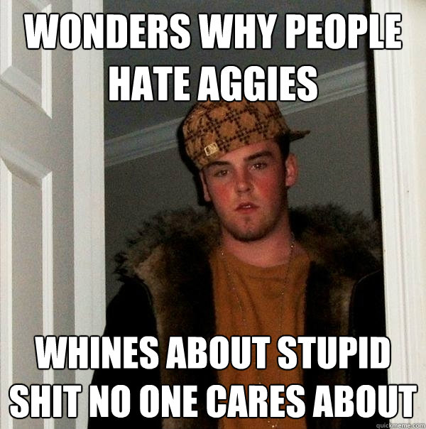 wonders why people hate aggies whines about stupid shit no one cares about - wonders why people hate aggies whines about stupid shit no one cares about  Scumbag Steve