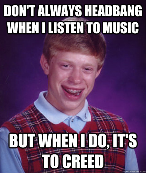 don't always headbang when i listen to music but when i do, it's to CREED  Bad Luck Brian