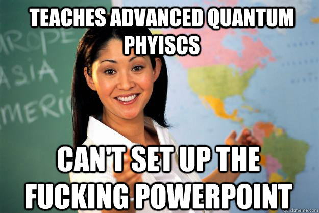 Teaches advanced quantum phyiscs can't set up the fucking powerpoint  Unhelpful High School Teacher