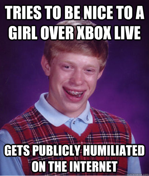 Tries to be nice to a girl over xbox live gets publicly humiliated on the internet  Bad Luck Brian