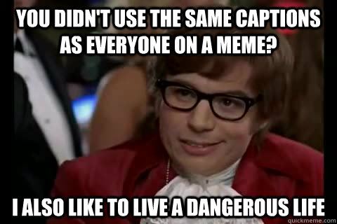 You didn't use the same captions as everyone on a meme? I also like to live a dangerous life  Dangerously - Austin Powers