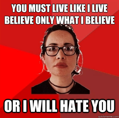 you must live like i live
believe only what i believe or i will hate you  Liberal Douche Garofalo