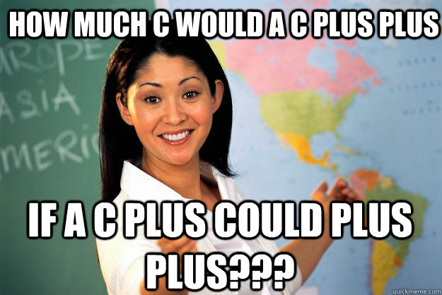 How much C would a C plus plus If a C plus could plus plus??? - How much C would a C plus plus If a C plus could plus plus???  Unhelpful High School Teacher