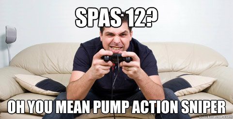 Spas 12? oh you mean pump action sniper  Call of Duty Noob