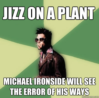 jizz on a plant Michael ironside will see the error of his ways  Helpful Tyler Durden